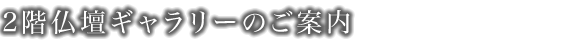 2階仏壇ギャラリーのご案内　